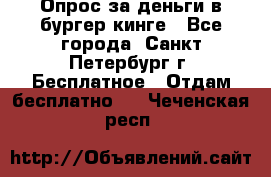 Опрос за деньги в бургер кинге - Все города, Санкт-Петербург г. Бесплатное » Отдам бесплатно   . Чеченская респ.
